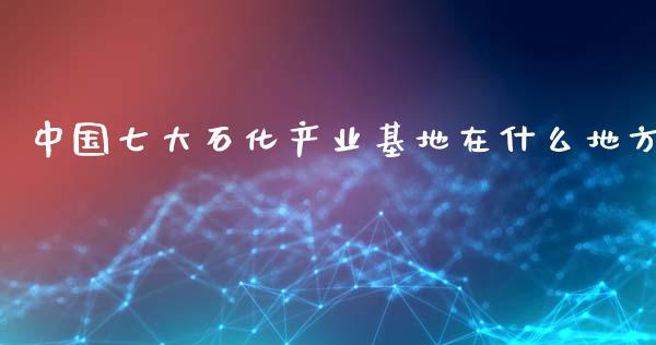 中国七大石化产业基地在什么地方_https://m.sdyuehang.cn_纳指直播喊单_第1张