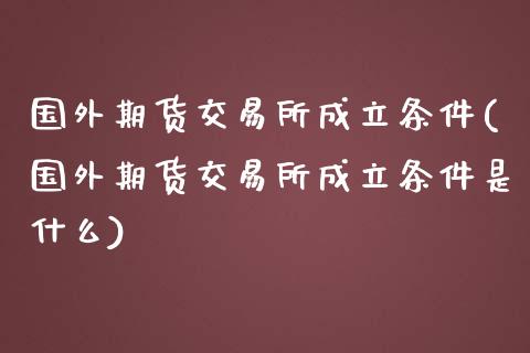 国外期货交易所成立条件(国外期货交易所成立条件是什么)_https://m.sdyuehang.cn_德指直播室_第1张