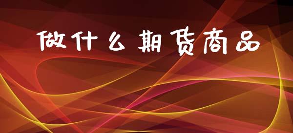 做什么期货商品_https://m.sdyuehang.cn_国际期货恒指直播间_第1张