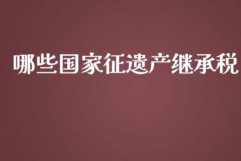 哪些国家征遗产继承税_https://m.sdyuehang.cn_德指直播室_第1张