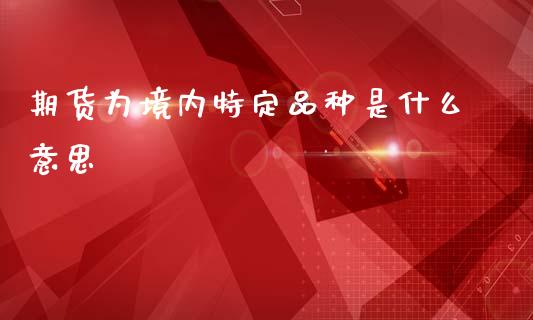 期货为境内特定品种是什么意思_https://m.sdyuehang.cn_德指直播室_第1张