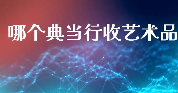 哪个典当行收艺术品_https://m.sdyuehang.cn_德指直播室_第1张