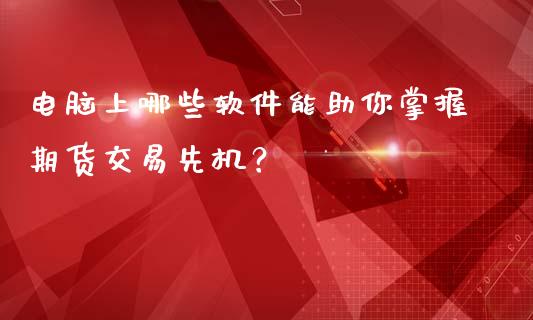 电脑上哪些软件能助你掌握期货交易先机？_https://m.sdyuehang.cn_纳指直播喊单_第1张