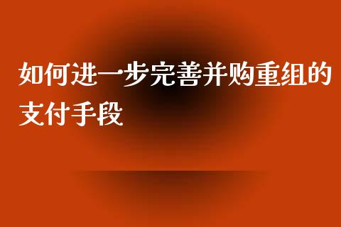 如何进一步完善并购重组的支付手段_https://m.sdyuehang.cn_纳指直播喊单_第1张