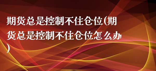 期货总是控制不住仓位(期货总是控制不住仓位怎么办)_https://m.sdyuehang.cn_德指直播室_第1张