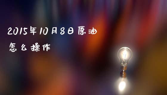 2015年10月8日原油怎么操作_https://m.sdyuehang.cn_恒指直播_第1张