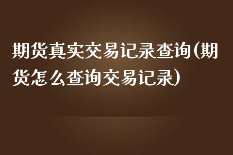 期货真实交易记录查询(期货怎么查询交易记录)_https://m.sdyuehang.cn_国际期货恒指直播间_第1张