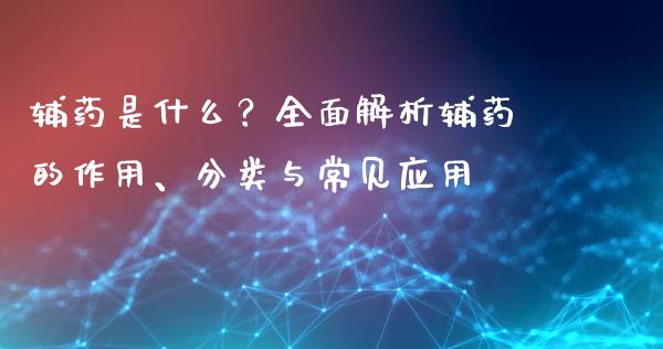 辅药是什么？全面解析辅药的作用、分类与常见应用_https://m.sdyuehang.cn_德指直播室_第1张