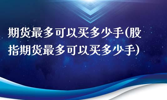 期货最多可以买多少手(股指期货最多可以买多少手)_https://m.sdyuehang.cn_纳指直播喊单_第1张