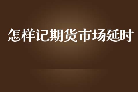 怎样记期货市场延时_https://m.sdyuehang.cn_德指直播室_第1张