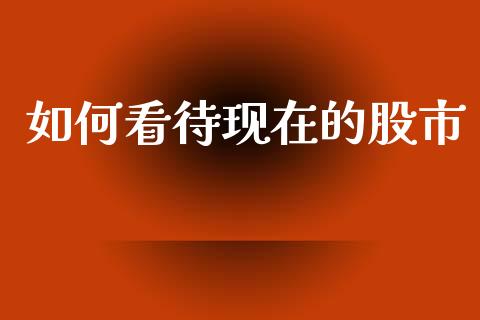 如何看待现在的股市_https://m.sdyuehang.cn_纳指直播喊单_第1张
