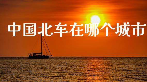 中国北车在哪个城市_https://m.sdyuehang.cn_国际期货恒指直播间_第1张