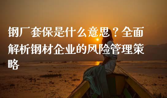 钢厂套保是什么意思？全面解析钢材企业的风险管理策略_https://m.sdyuehang.cn_德指直播室_第1张