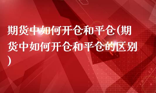期货中如何开仓和平仓(期货中如何开仓和平仓的区别)_https://m.sdyuehang.cn_德指直播室_第1张