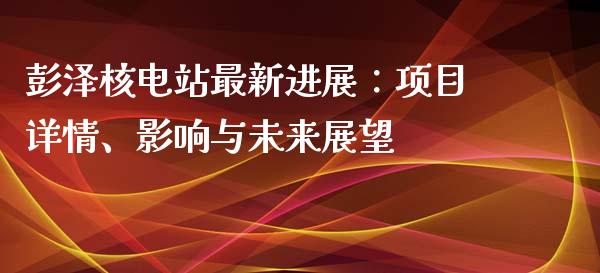 彭泽核电站最新进展：项目详情、影响与未来展望_https://m.sdyuehang.cn_国际期货恒指直播间_第1张