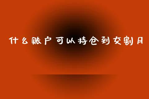 什么账户可以持仓到交割月_https://m.sdyuehang.cn_纳指直播喊单_第1张