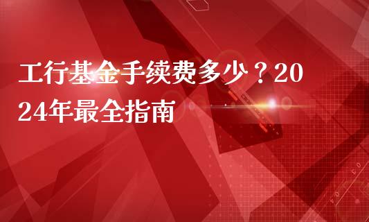 工行基金手续费多少？2024年最全指南_https://m.sdyuehang.cn_恒指直播_第1张