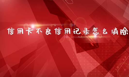 信用卡不良信用记录怎么消除_https://m.sdyuehang.cn_恒指直播_第1张