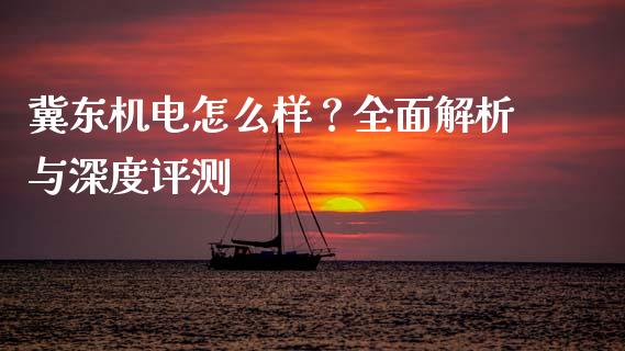 冀东机电怎么样？全面解析与深度评测_https://m.sdyuehang.cn_纳指直播喊单_第1张