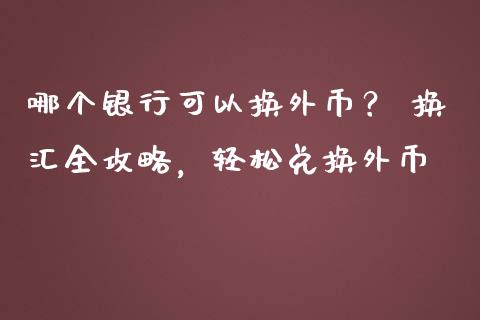 哪个银行可以换外币？ 换汇全攻略，轻松兑换外币_https://m.sdyuehang.cn_国际期货恒指直播间_第1张