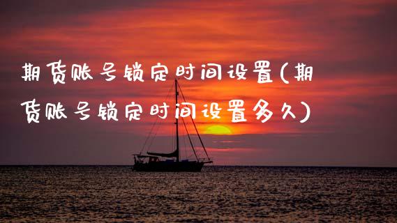 期货账号锁定时间设置(期货账号锁定时间设置多久)_https://m.sdyuehang.cn_国际期货恒指直播间_第1张
