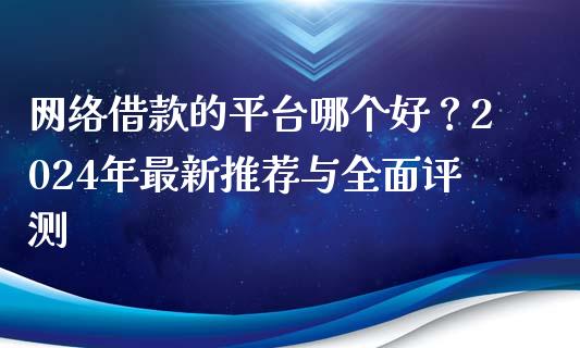 网络借款的平台哪个好？2024年最新推荐与全面评测_https://m.sdyuehang.cn_国际期货恒指直播间_第1张