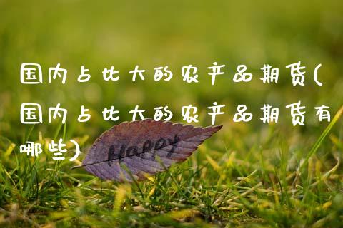 国内占比大的农产品期货(国内占比大的农产品期货有哪些)_https://m.sdyuehang.cn_德指直播室_第1张