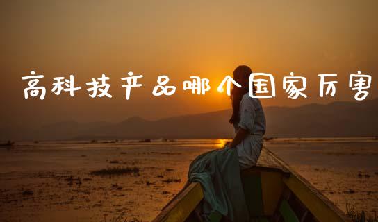 高科技产品哪个国家厉害_https://m.sdyuehang.cn_德指直播室_第1张