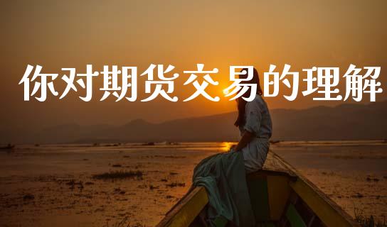 你对期货交易的理解_https://m.sdyuehang.cn_恒指直播_第1张
