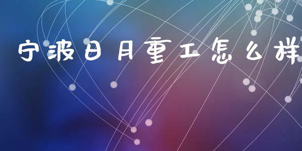 宁波日月重工怎么样_https://m.sdyuehang.cn_德指直播室_第1张