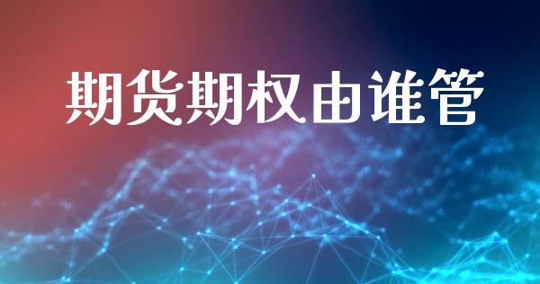期货期权由谁管_https://m.sdyuehang.cn_德指直播室_第1张