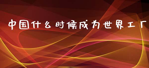 中国什么时候成为世界工厂_https://m.sdyuehang.cn_国际期货恒指直播间_第1张