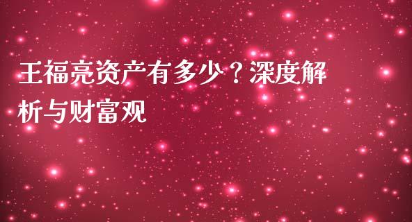 王福亮资产有多少？深度解析与财富观_https://m.sdyuehang.cn_德指直播室_第1张