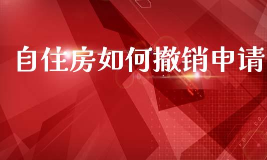 自住房如何撤销申请_https://m.sdyuehang.cn_恒指直播_第1张