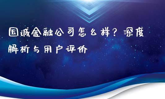 国诚金融公司怎么样？深度解析与用户评价_https://m.sdyuehang.cn_恒指直播_第1张