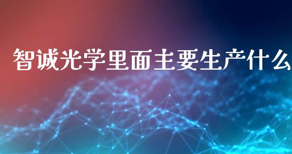 智诚光学里面主要生产什么_https://m.sdyuehang.cn_纳指直播喊单_第1张