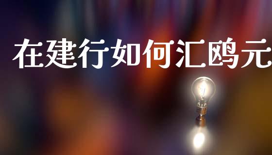 在建行如何汇鸥元_https://m.sdyuehang.cn_国际期货恒指直播间_第1张