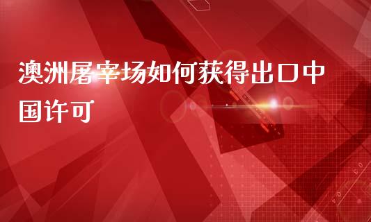 澳洲屠宰场如何获得出口中国许可_https://m.sdyuehang.cn_恒指直播_第1张