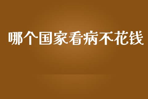 哪个国家看病不花钱_https://m.sdyuehang.cn_纳指直播喊单_第1张