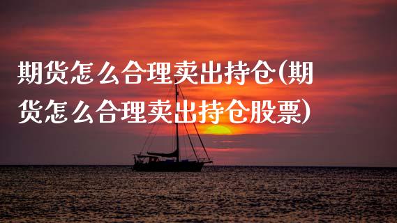 期货怎么合理卖出持仓(期货怎么合理卖出持仓股票)_https://m.sdyuehang.cn_德指直播室_第1张