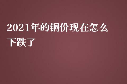 2021年的铜价现在怎么下跌了_https://m.sdyuehang.cn_德指直播室_第1张