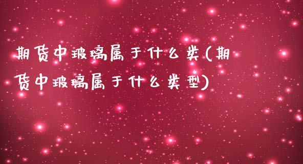 期货中玻璃属于什么类(期货中玻璃属于什么类型)_https://m.sdyuehang.cn_纳指直播喊单_第1张