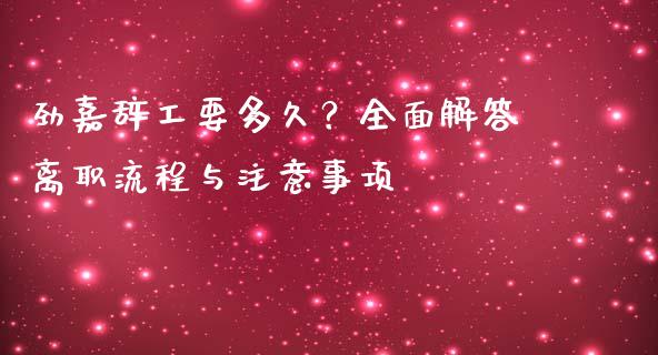 劲嘉辞工要多久？全面解答离职流程与注意事项_https://m.sdyuehang.cn_德指直播室_第1张