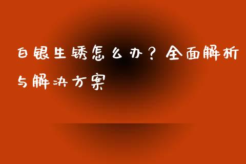 白银生锈怎么办？全面解析与解决方案_https://m.sdyuehang.cn_恒指直播_第1张
