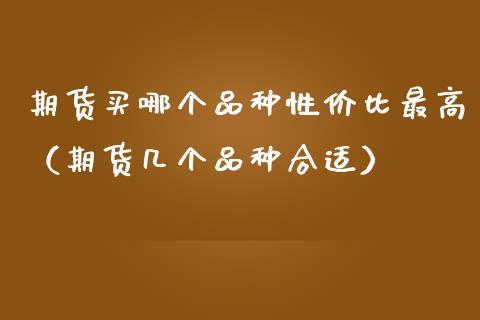 期货买哪个品种性价比最高(期货几个品种合适)_纳指直播喊单_第1张_恒指直播_国际期货恒指直播间_德指直播室_纳指直播喊单 期货买哪个品种性价比最高(期货几个品种合适)_https://m.sdyuehang.cn_纳指直播喊单_第1张
