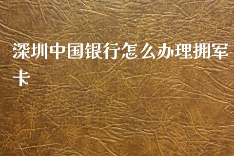 深圳中国银行怎么办理拥军卡_https://m.sdyuehang.cn_国际期货恒指直播间_第1张