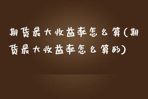 期货最大收益率怎么算(期货最大收益率怎么算的)_https://m.sdyuehang.cn_德指直播室_第1张