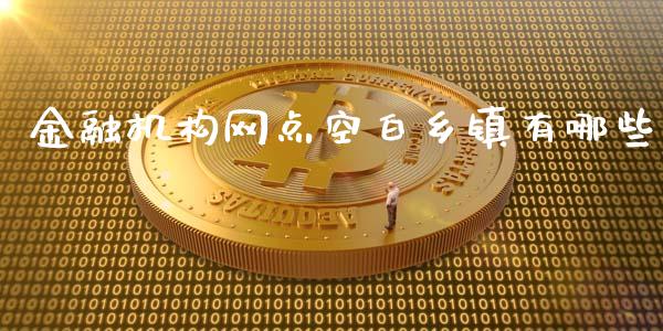 金融机构网点空白乡镇有哪些_https://m.sdyuehang.cn_德指直播室_第1张