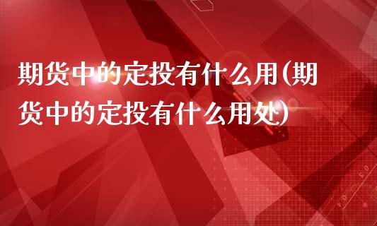 期货中的定投有什么用(期货中的定投有什么用处)_https://m.sdyuehang.cn_纳指直播喊单_第1张