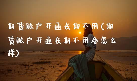 期货账户开通长期不用(期货账户开通长期不用会怎么样)_https://m.sdyuehang.cn_纳指直播喊单_第1张